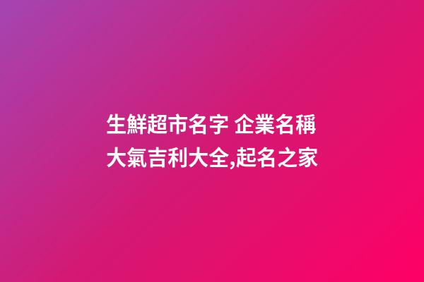 生鮮超市名字 企業名稱大氣吉利大全,起名之家-第1張-公司起名-玄機派